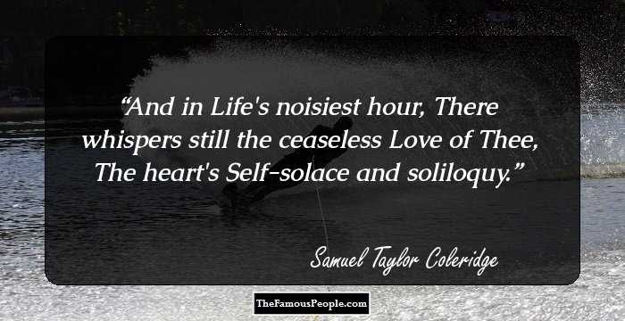 And in Life's noisiest hour,
There whispers still the ceaseless Love of Thee,
The heart's Self-solace and soliloquy.