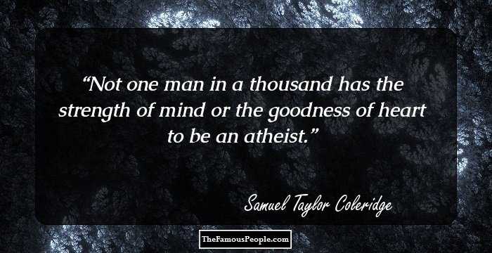 Not one man in a thousand has the strength of mind or the goodness of heart to be an atheist.