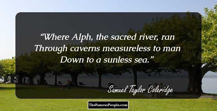 Where Alph, the sacred river, ran 
Through caverns measureless to man 
Down to a sunless sea.