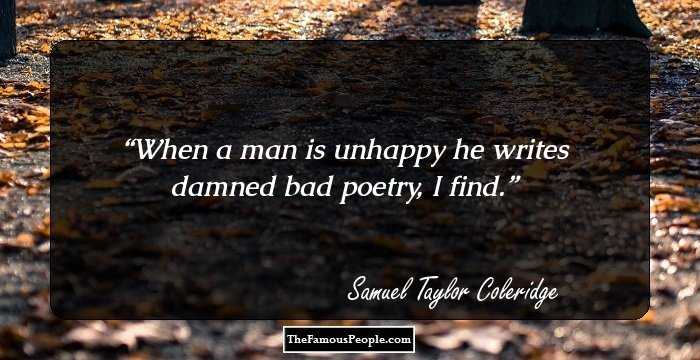 When a man is unhappy he writes damned bad poetry, I find.