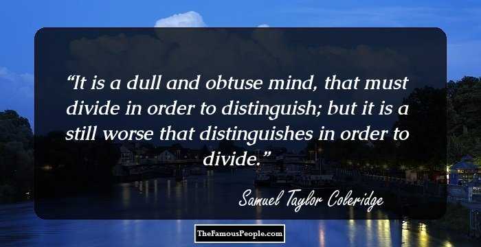 It is a dull and obtuse mind, that must divide in order to distinguish; but it is a still worse that distinguishes in order to divide.