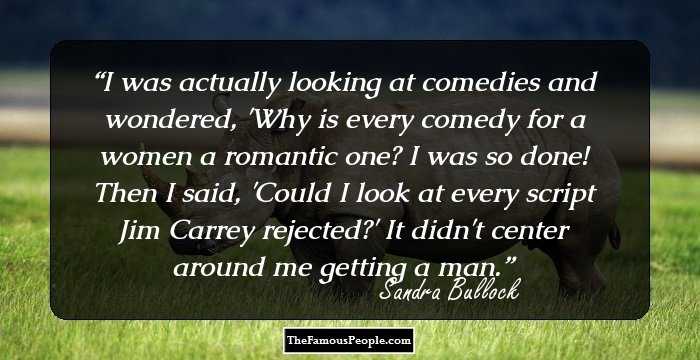 I was actually looking at comedies and wondered, 'Why is every comedy for a women a romantic one? I was so done! Then I said, 'Could I look at every script Jim Carrey rejected?' It didn't center around me getting a man.