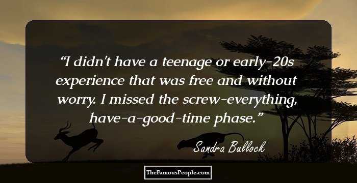 I didn't have a teenage or early-20s experience that was free and without worry. I missed the screw-everything, have-a-good-time phase.