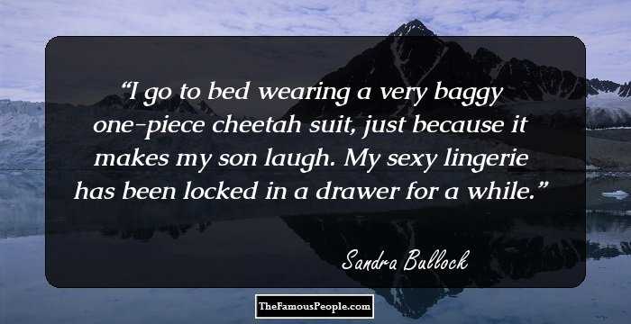 I go to bed wearing a very baggy one-piece cheetah suit, just because it makes my son laugh. My sexy lingerie has been locked in a drawer for a while.