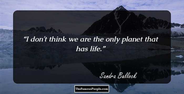 I don't think we are the only planet that has life.