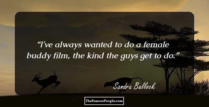 I've always wanted to do a female buddy film, the kind the guys get to do.
