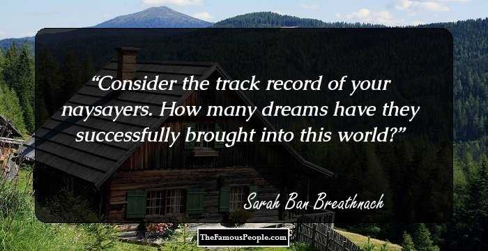 Consider the track record of your naysayers. How many dreams have they successfully brought into this world?