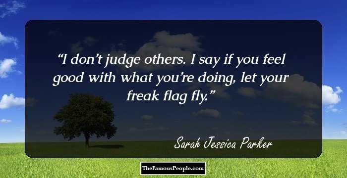 I don’t judge others. I say if you feel good with what you’re doing, let your freak flag fly.
