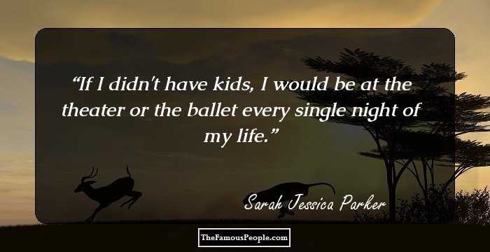 If I didn't have kids, I would be at the theater or the ballet every single night of my life.
