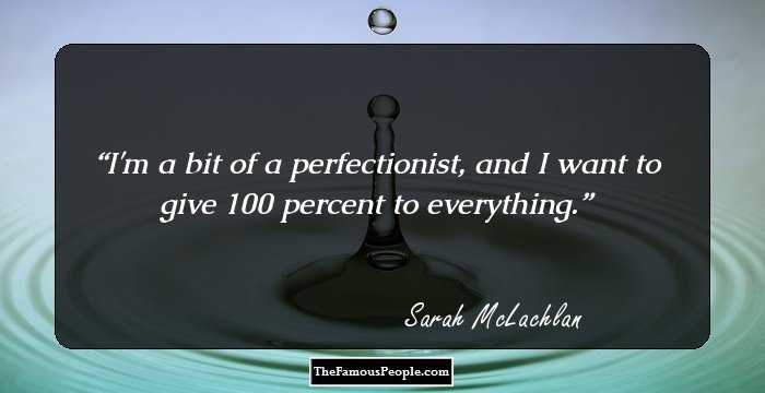 I'm a bit of a perfectionist, and I want to give 100 percent to everything.