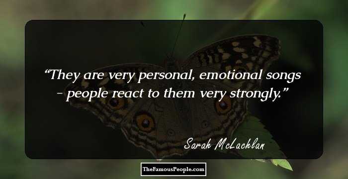 They are very personal, emotional songs - people react to them very strongly.
