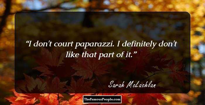 I don't court paparazzi. I definitely don't like that part of it.
