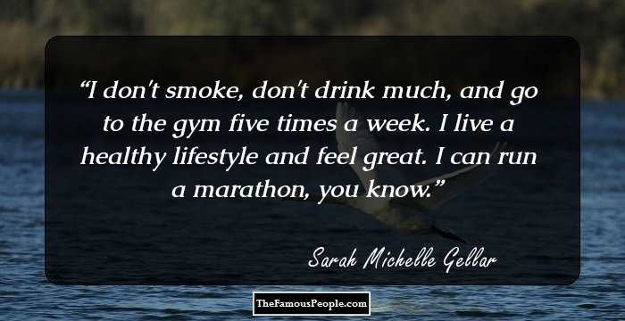 I don't smoke, don't drink much, and go to the gym five times a week. I live a healthy lifestyle and feel great. I can run a marathon, you know.