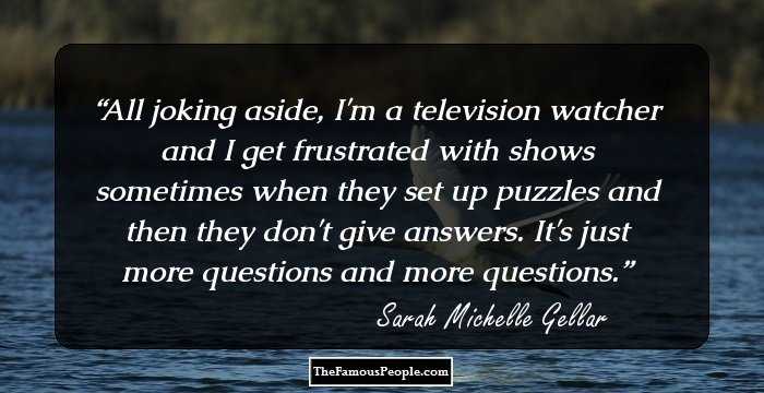 All joking aside, I'm a television watcher and I get frustrated with shows sometimes when they set up puzzles and then they don't give answers. It's just more questions and more questions.