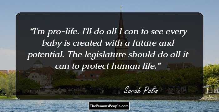 I'm pro-life. I'll do all I can to see every baby is created with a future and potential. The legislature should do all it can to protect human life.