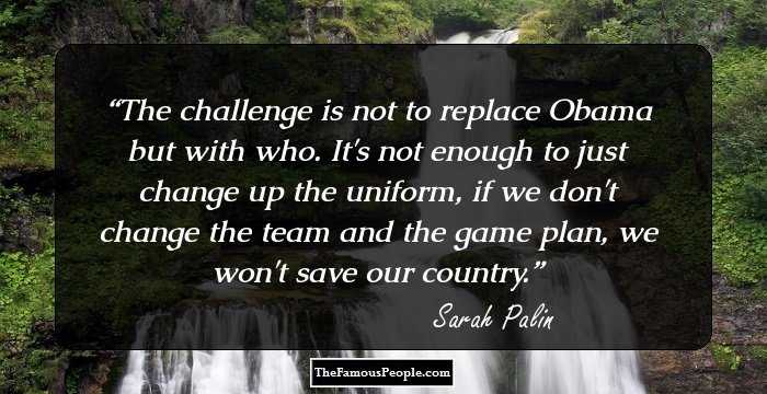 The challenge is not to replace Obama but with who. It's not enough to just change up the uniform, if we don't change the team and the game plan, we won't save our country.