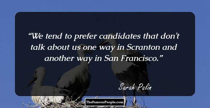 We tend to prefer candidates that don't talk about us one way in Scranton and another way in San Francisco.