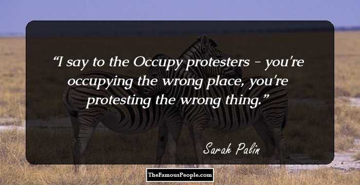 I say to the Occupy protesters - you're occupying the wrong place, you're protesting the wrong thing.