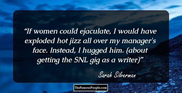 If women could ejaculate, I would have exploded hot jizz all over my manager's face. Instead, I hugged him. (about getting the SNL gig as a writer)