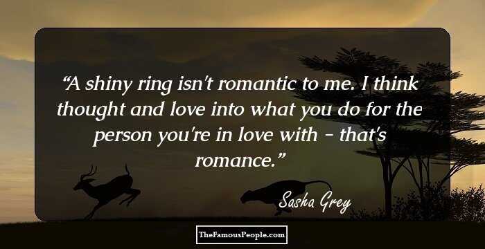 A shiny ring isn't romantic to me. I think thought and love into what you do for the person you're in love with - that's romance.