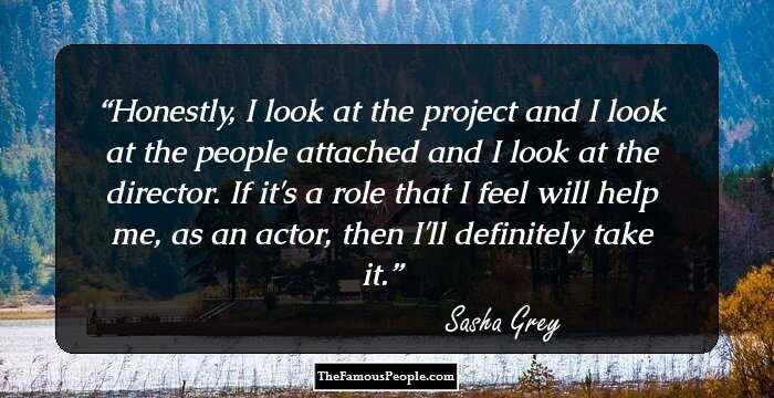 Honestly, I look at the project and I look at the people attached and I look at the director. If it's a role that I feel will help me, as an actor, then I'll definitely take it.