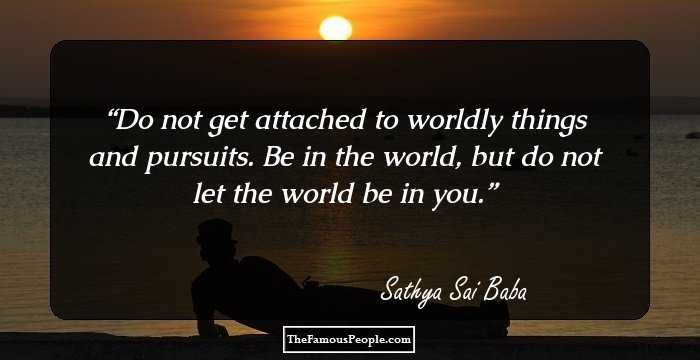 Do not get attached to worldly things and pursuits. Be in the world, but do not let the world be in you.