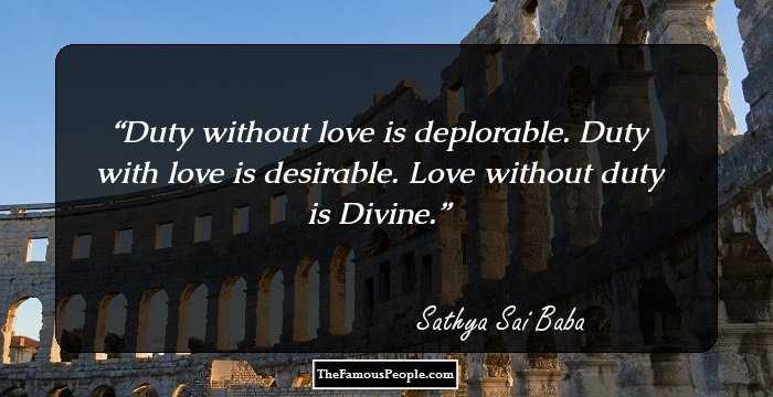 Duty without love is deplorable.
Duty with love is desirable.
Love without duty is Divine.