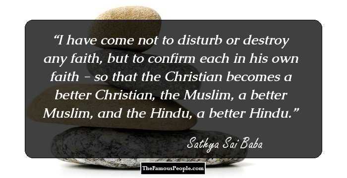 I have come not to disturb or destroy any faith, but to confirm each in his own faith - so that the Christian becomes a better Christian, the Muslim, a better Muslim, and the Hindu, a better Hindu.