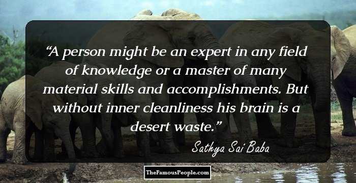 A person might be an expert in any field of knowledge or a master of many material skills and accomplishments. But without inner cleanliness his brain is a desert waste.