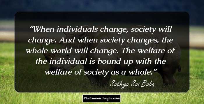 When individuals change, society will change. And when society changes, the whole world will change. The welfare of the individual is bound up with the welfare of society as a whole.