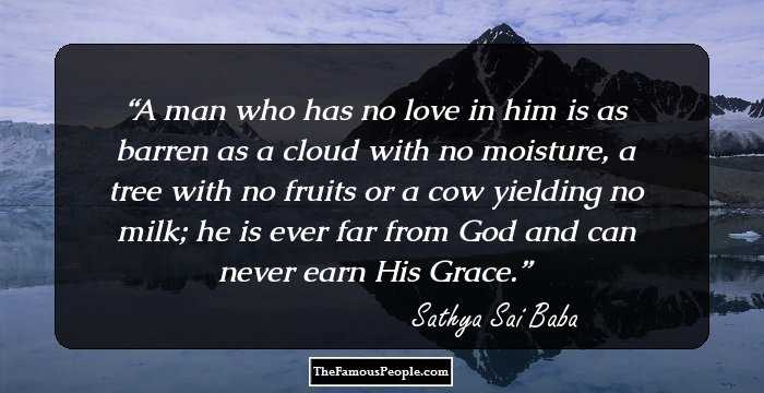 A man who has no love in him is as barren as a cloud with no moisture, a tree with no fruits or a cow yielding no milk; he is ever far from God and can never earn His Grace.