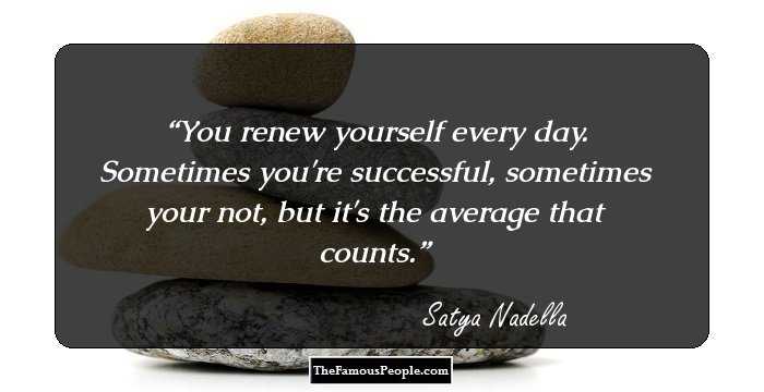 You renew yourself every day. Sometimes you're successful, sometimes your not, but it's the average that counts.