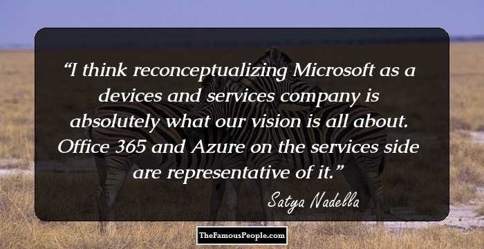 I think reconceptualizing Microsoft as a devices and services company is absolutely what our vision is all about. Office 365 and Azure on the services side are representative of it.