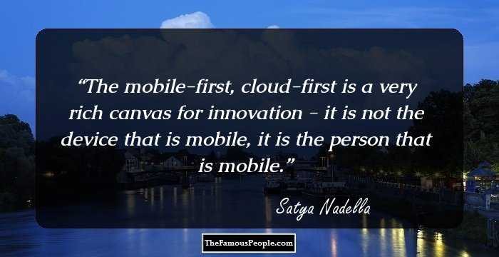 The mobile-first, cloud-first is a very rich canvas for innovation - it is not the device that is mobile, it is the person that is mobile.