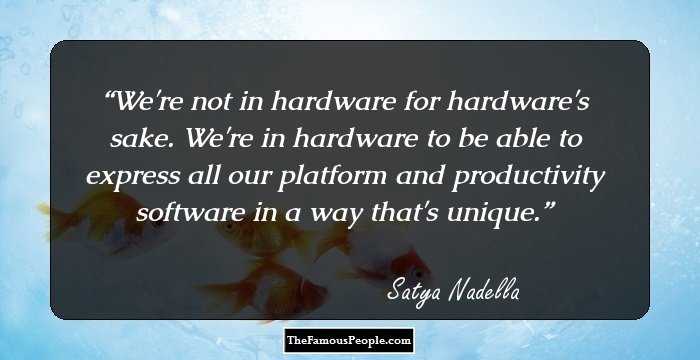 We're not in hardware for hardware's sake. We're in hardware to be able to express all our platform and productivity software in a way that's unique.