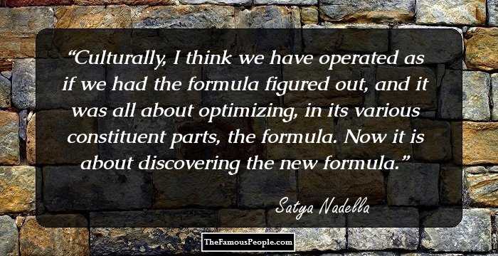 Culturally, I think we have operated as if we had the formula figured out, and it was all about optimizing, in its various constituent parts, the formula. Now it is about discovering the new formula.