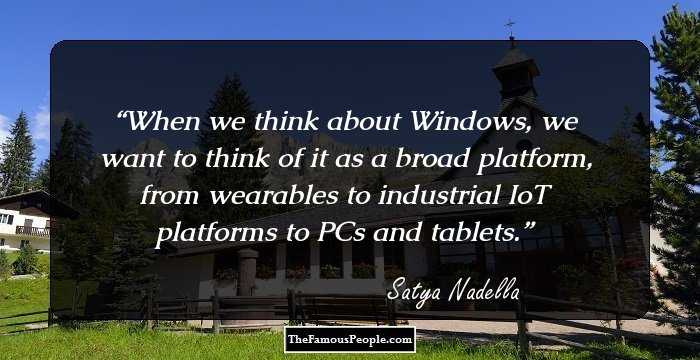 When we think about Windows, we want to think of it as a broad platform, from wearables to industrial IoT platforms to PCs and tablets.