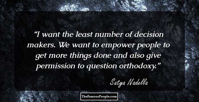 I want the least number of decision makers. We want to empower people to get more things done and also give permission to question orthodoxy.