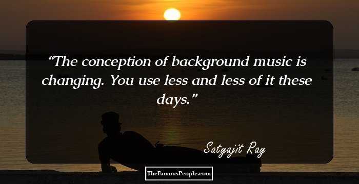 The conception of background music is changing. You use less and less of it these days.