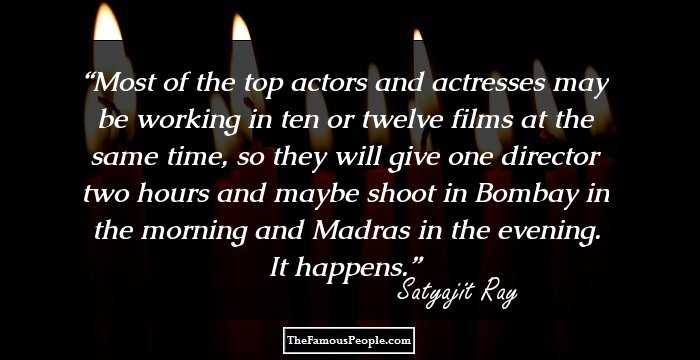 Most of the top actors and actresses may be working in ten or twelve films at the same time, so they will give one director two hours and maybe shoot in Bombay in the morning and Madras in the evening. It happens.