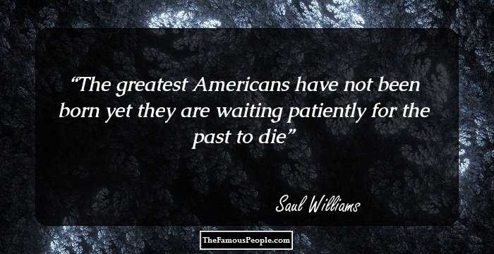 The greatest Americans
have not been born yet
they are waiting patiently
for the past to die