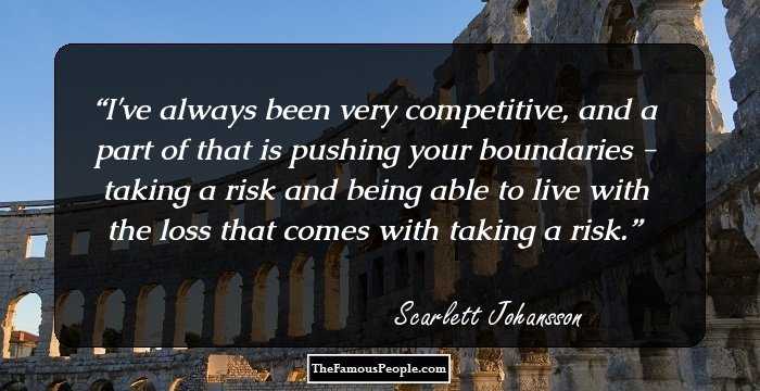 I've always been very competitive, and a part of that is pushing your boundaries - taking a risk and being able to live with the loss that comes with taking a risk.