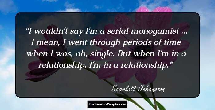I wouldn't say I'm a serial monogamist ... I mean, I went through periods of time when I was, ah, single. But when I'm in a relationship, I'm in a relationship.