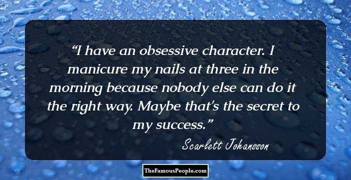 I have an obsessive character. I manicure my nails at three in the morning because nobody else can do it the right way. Maybe that's the secret to my success.