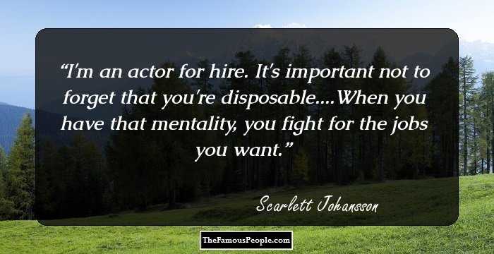 I'm an actor for hire. It's important not to forget that you're disposable....When you have that mentality, you fight for the jobs you want.