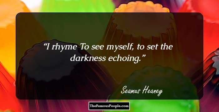 I rhyme
To see myself, to set the darkness echoing.