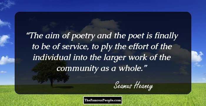 The aim of poetry and the poet is finally to be of service, to ply the effort of the individual into the larger work of the community as a whole.