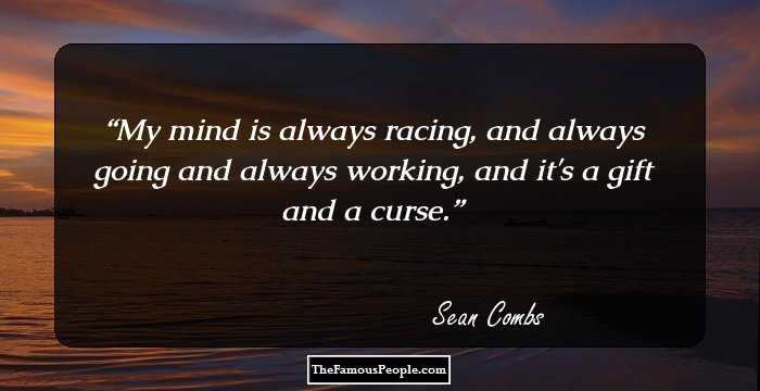My mind is always racing, and always going and always working, and it's a gift and a curse.