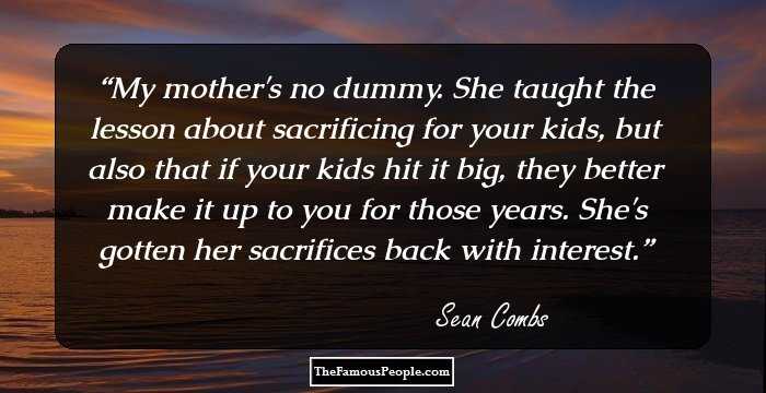 My mother's no dummy. She taught the lesson about sacrificing for your kids, but also that if your kids hit it big, they better make it up to you for those years. She's gotten her sacrifices back with interest.