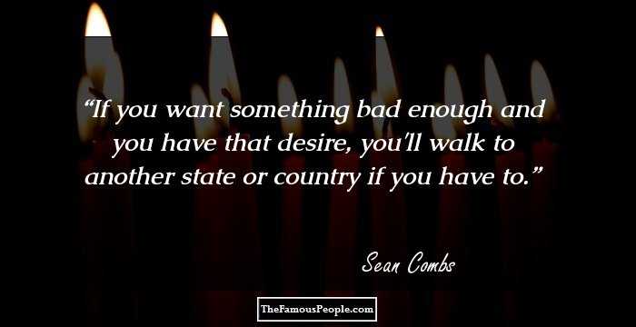 If you want something bad enough and you have that desire, you'll walk to another state or country if you have to.